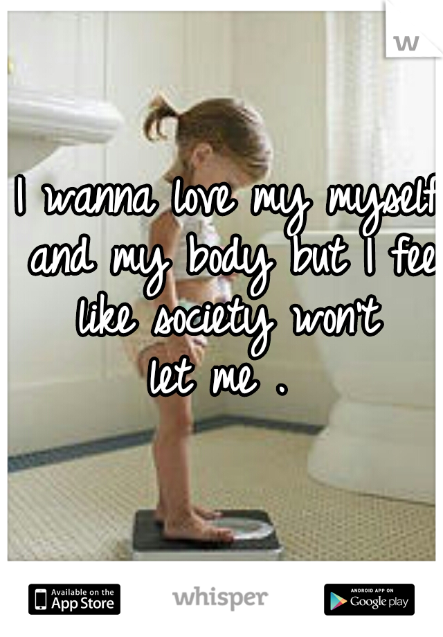 I wanna love my myself and my body but I feel like society won't 
let me . 
