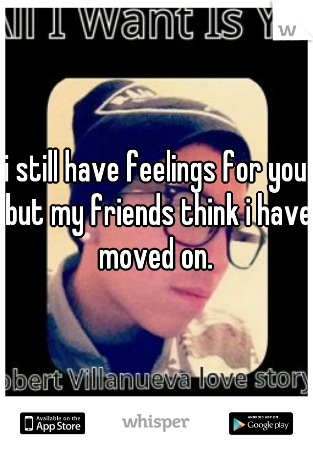 i still have feelings for you but my friends think i have moved on. 
