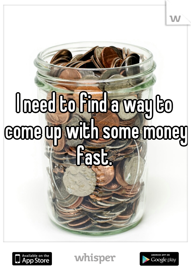 I need to find a way to come up with some money fast. 