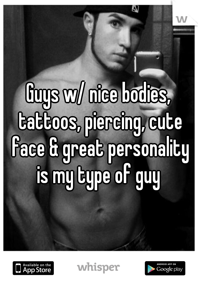Guys w/ nice bodies, tattoos, piercing, cute face & great personality is my type of guy 