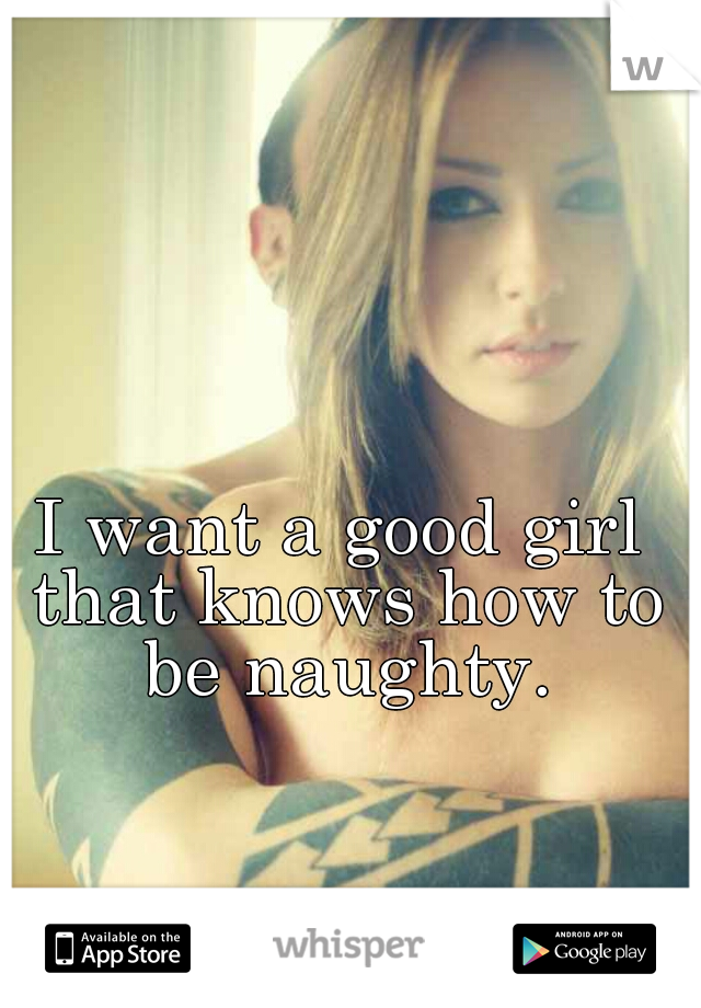 I want a good girl that knows how to be naughty.