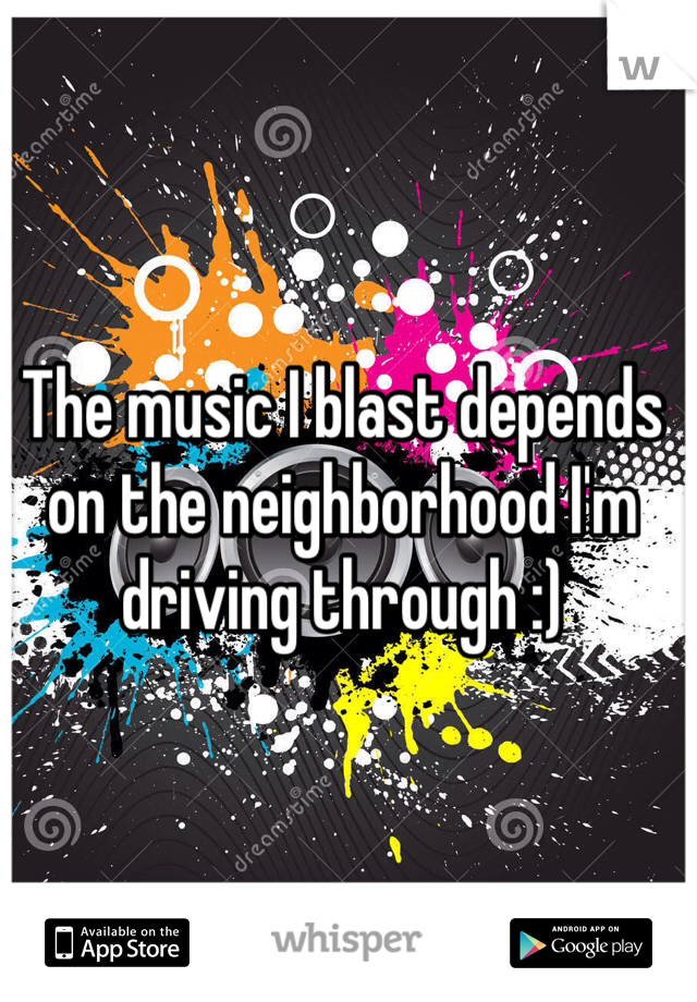 The music I blast depends on the neighborhood I'm driving through :)