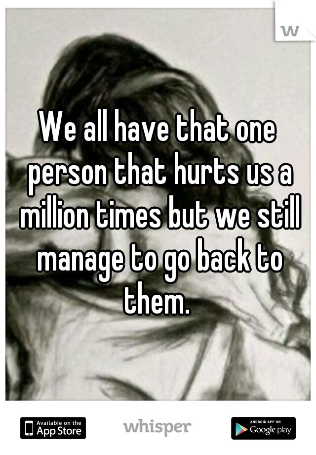 We all have that one person that hurts us a million times but we still manage to go back to them. 