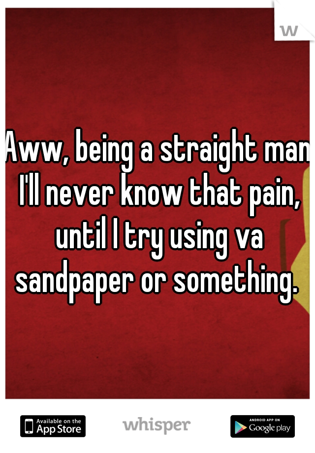 Aww, being a straight man I'll never know that pain, until I try using va sandpaper or something. 