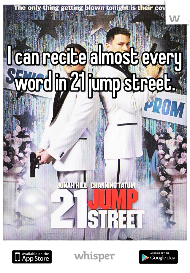I can recite almost every word in 21 jump street.