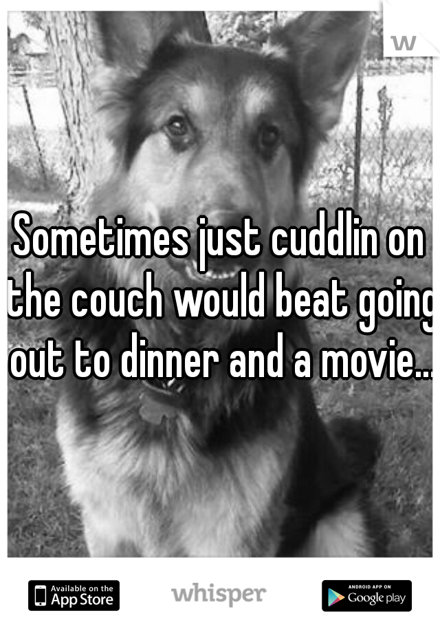 Sometimes just cuddlin on the couch would beat going out to dinner and a movie...!