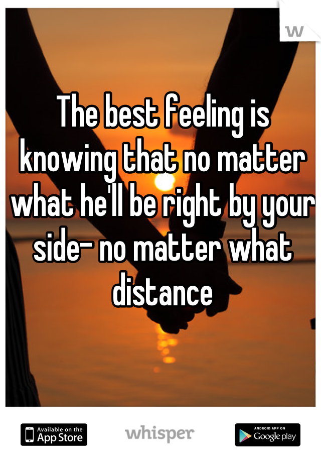 The best feeling is knowing that no matter what he'll be right by your side- no matter what distance