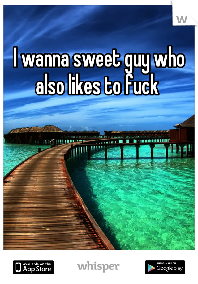 I wanna sweet guy who also likes to fuck 