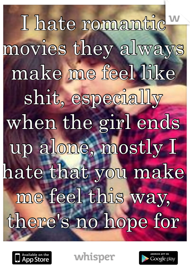 I hate romantic movies they always make me feel like shit, especially when the girl ends up alone, mostly I hate that you make me feel this way, there's no hope for me 