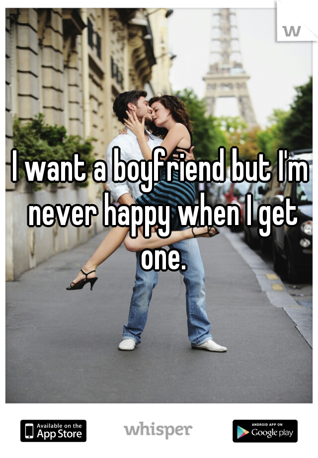 I want a boyfriend but I'm never happy when I get one.