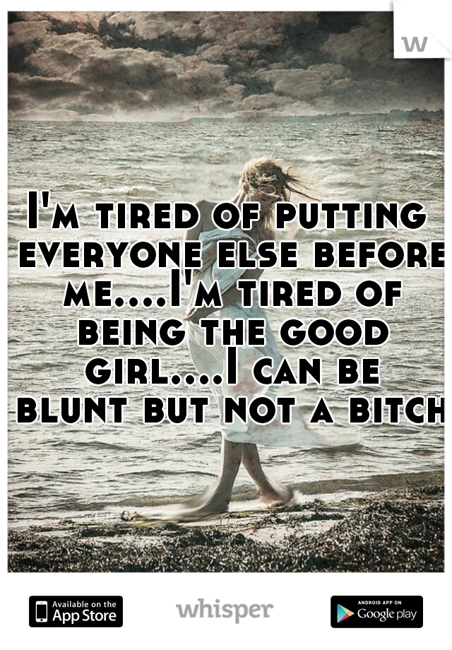 I'm tired of putting everyone else before me....I'm tired of being the good girl....I can be blunt but not a bitch 
