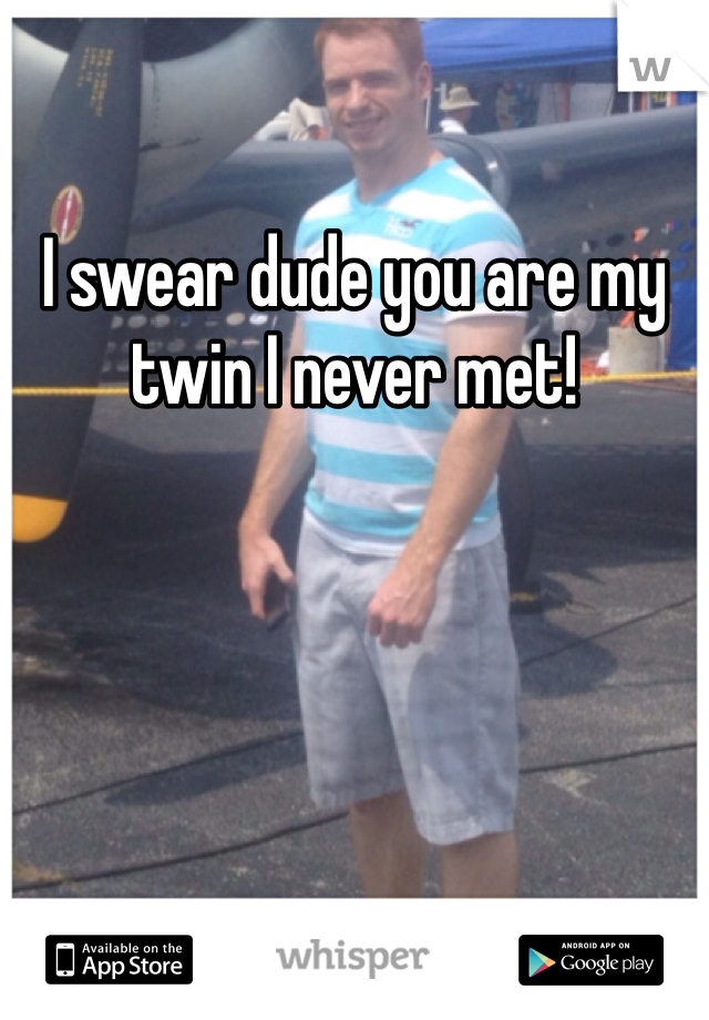 I swear dude you are my twin I never met!