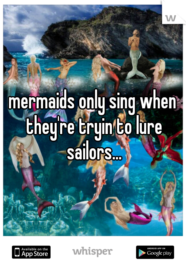 mermaids only sing when they're tryin to lure sailors...