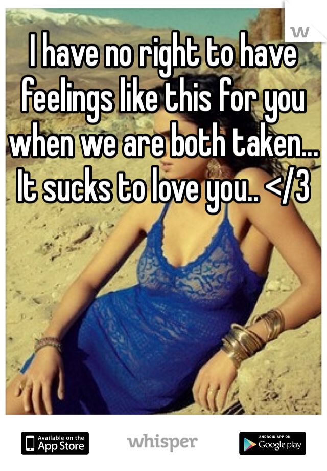 I have no right to have feelings like this for you when we are both taken... It sucks to love you.. </3