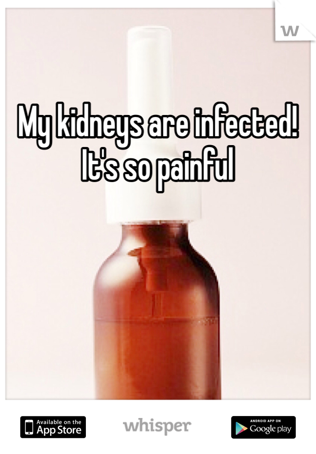 My kidneys are infected! It's so painful