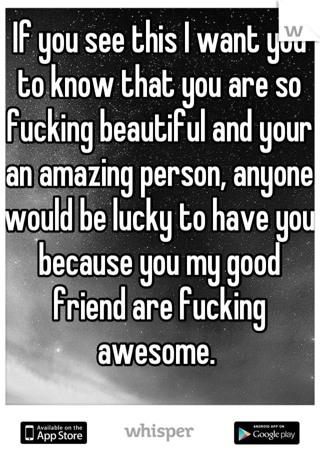 If you see this I want you to know that you are so fucking beautiful and your an amazing person, anyone would be lucky to have you because you my good friend are fucking awesome. 