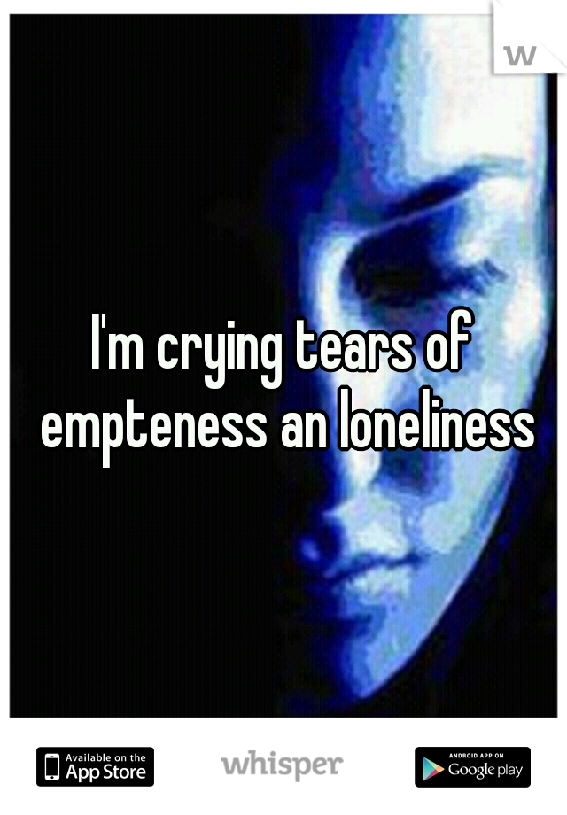 I'm crying tears of empteness an loneliness