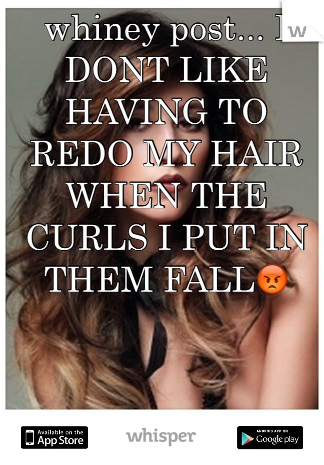 whiney post... I DONT LIKE HAVING TO REDO MY HAIR WHEN THE CURLS I PUT IN THEM FALL😡