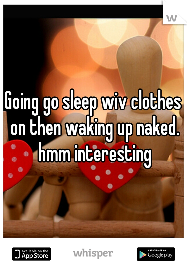 Going go sleep wiv clothes on then waking up naked. hmm interesting