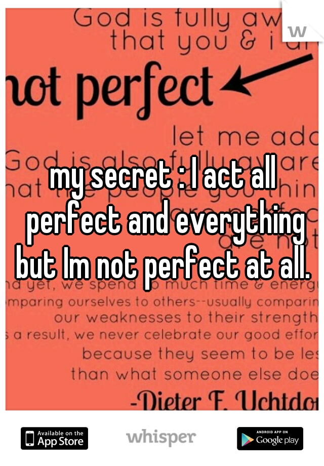my secret : I act all perfect and everything but Im not perfect at all. 