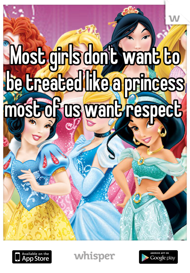 
Most girls don't want to be treated like a princess most of us want respect 