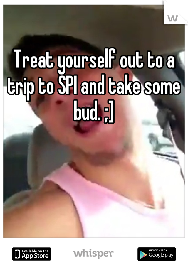Treat yourself out to a trip to SPI and take some bud. ;]