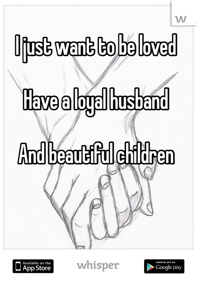 I just want to be loved 

Have a loyal husband 

And beautiful children 
