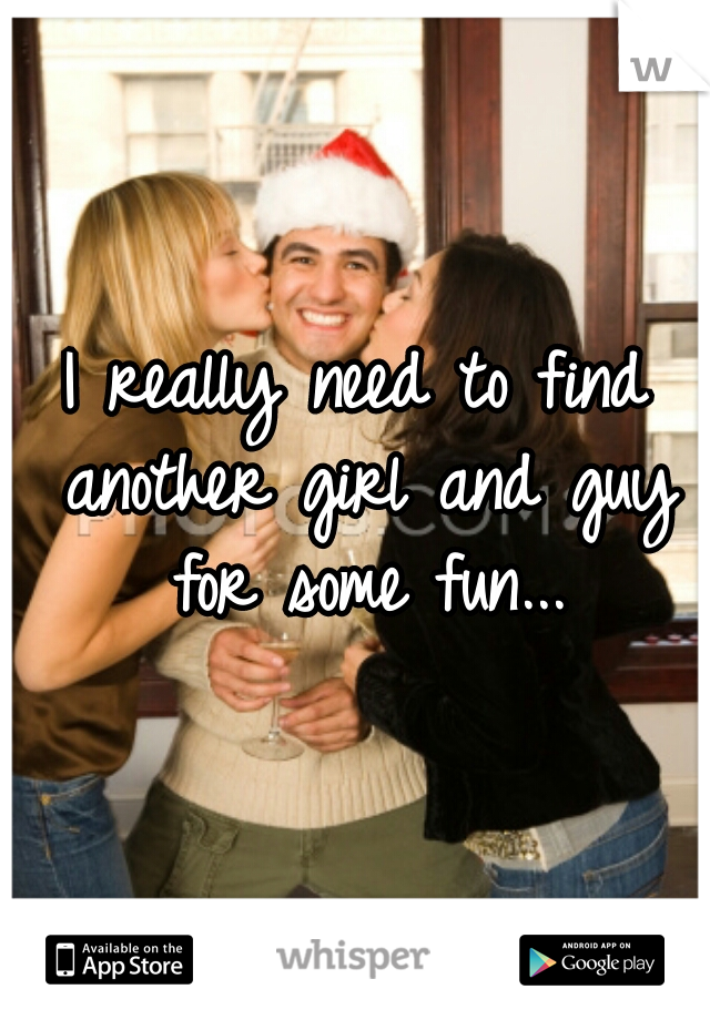 I really need to find another girl and guy for some fun...