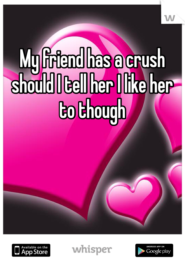 My friend has a crush should I tell her I like her to though
