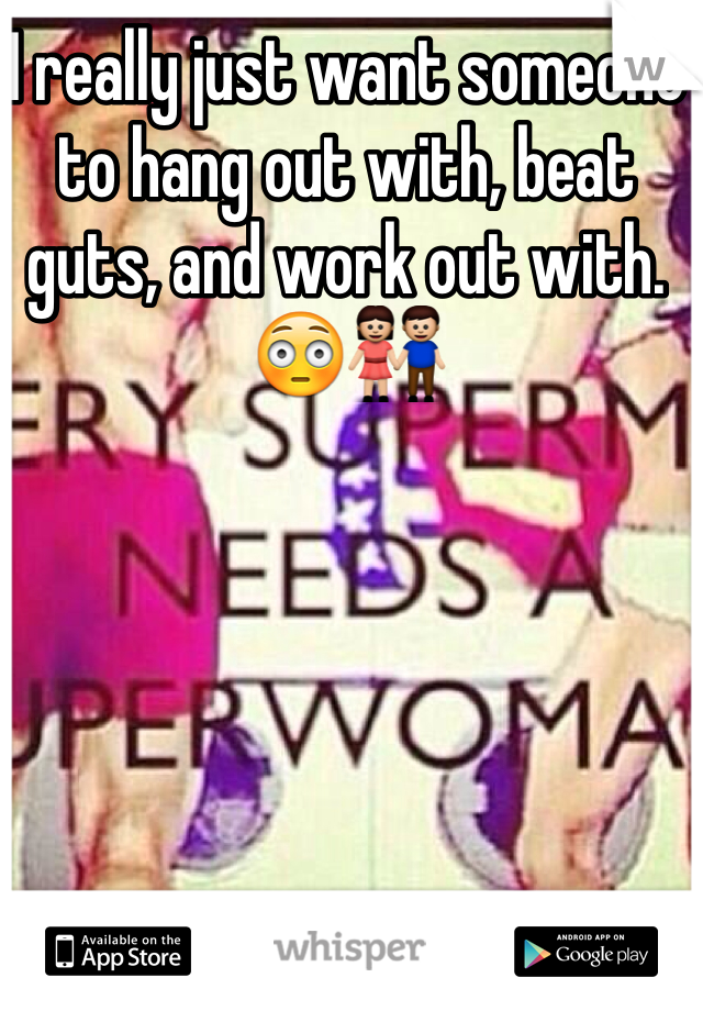 I really just want someone to hang out with, beat guts, and work out with. 😳👫