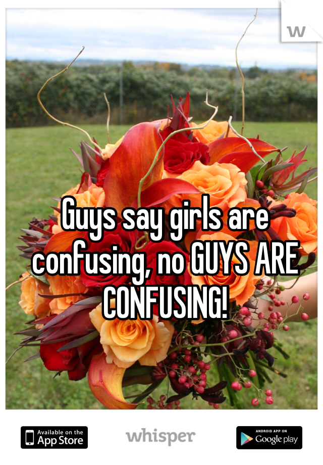 Guys say girls are confusing, no GUYS ARE CONFUSING! 