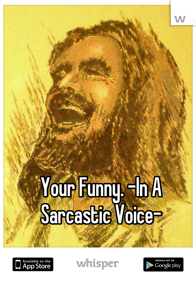 Your Funny. -In A Sarcastic Voice-