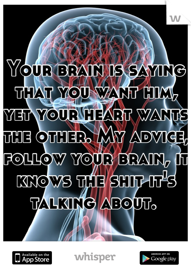 Your brain is saying  that you want him, yet your heart wants the other. My advice, follow your brain, it knows the shit it's talking about. 