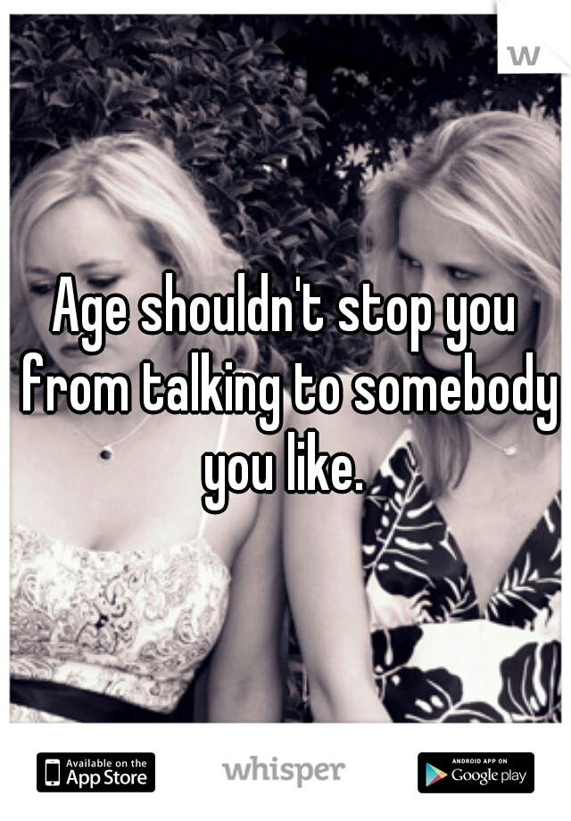 Age shouldn't stop you from talking to somebody you like. 