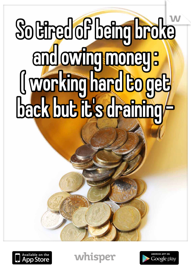 So tired of being broke and owing money :( working hard to get back but it's draining -
