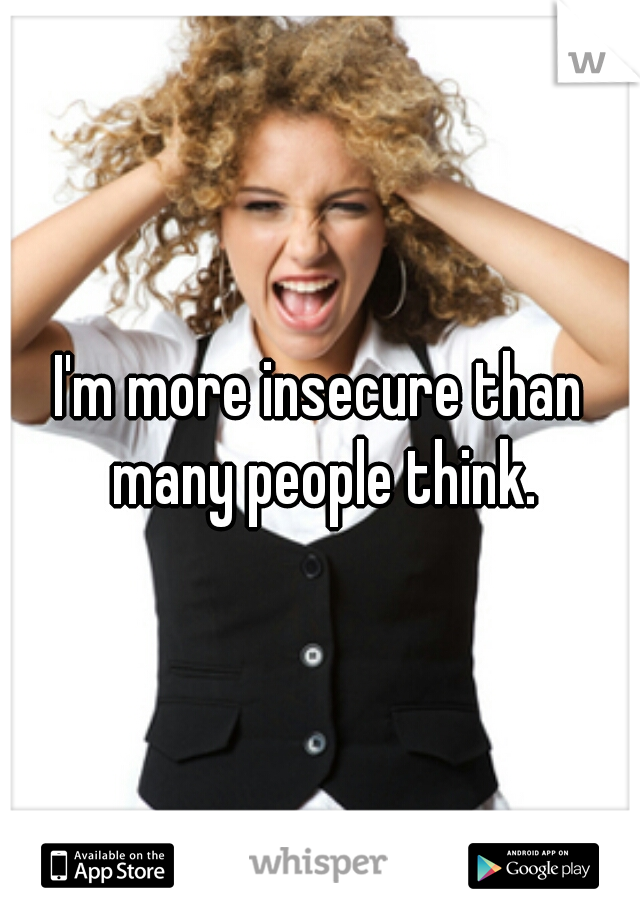 I'm more insecure than many people think.
