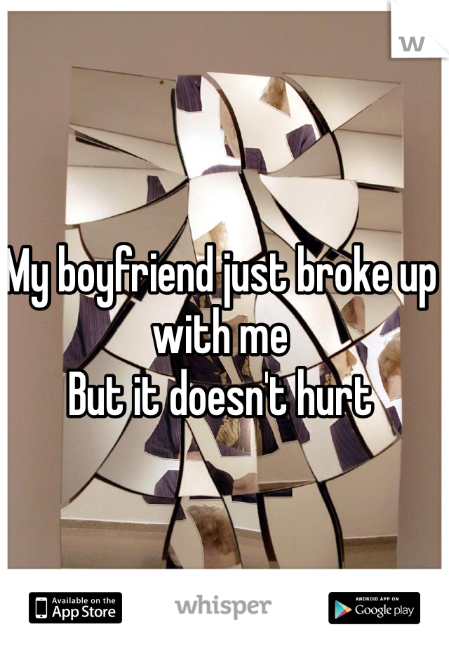 My boyfriend just broke up with me 
But it doesn't hurt