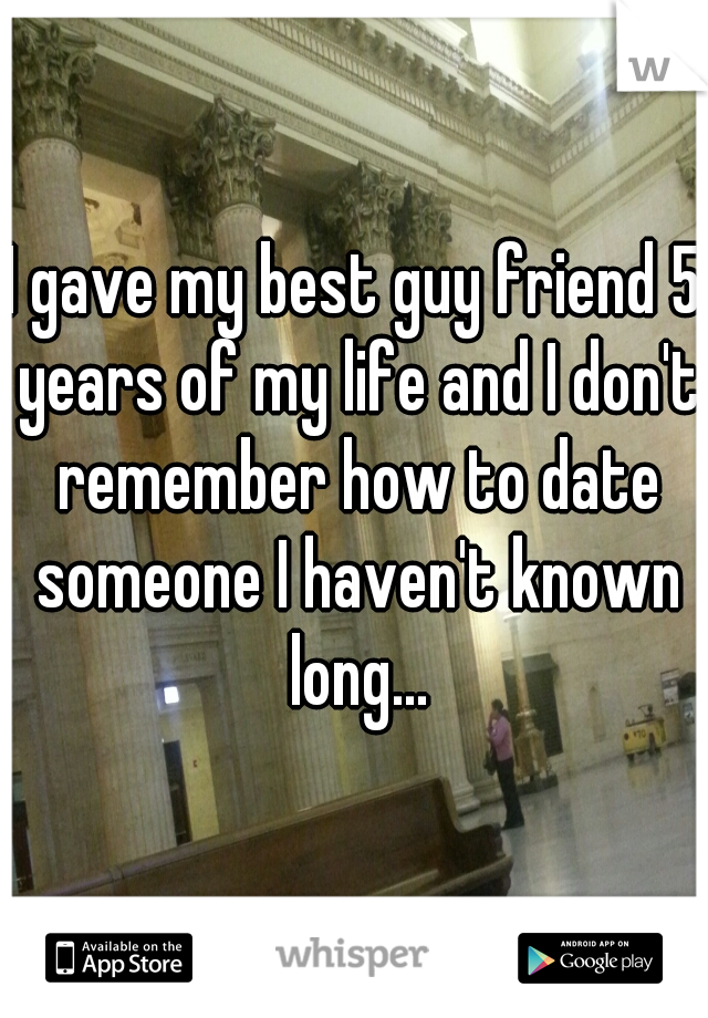 I gave my best guy friend 5 years of my life and I don't remember how to date someone I haven't known long...