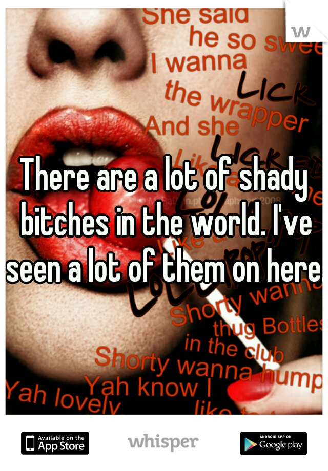 There are a lot of shady bitches in the world. I've seen a lot of them on here.