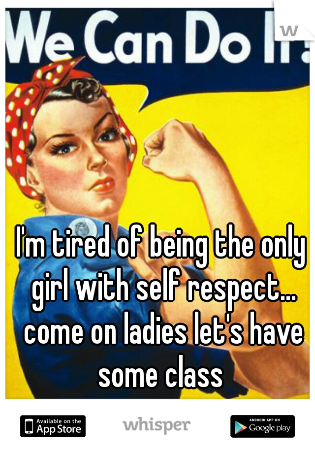 I'm tired of being the only girl with self respect... come on ladies let's have some class 