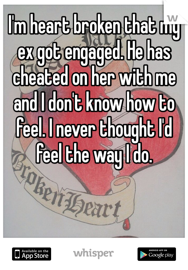 I'm heart broken that my ex got engaged. He has cheated on her with me and I don't know how to feel. I never thought I'd feel the way I do. 
