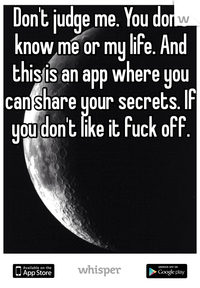 Don't judge me. You don't know me or my life. And this is an app where you can share your secrets. If you don't like it fuck off. 