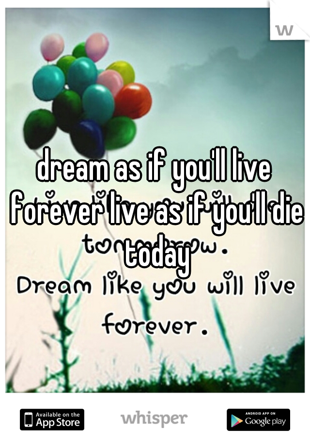 dream as if you'll live forever live as if you'll die today