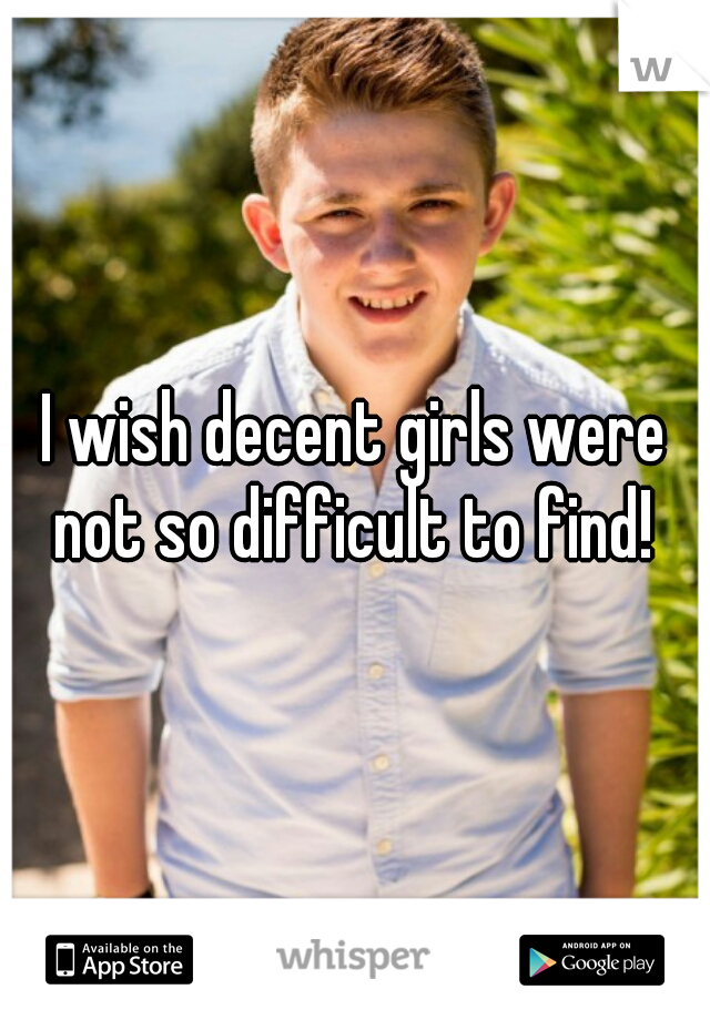 I wish decent girls were not so difficult to find! 