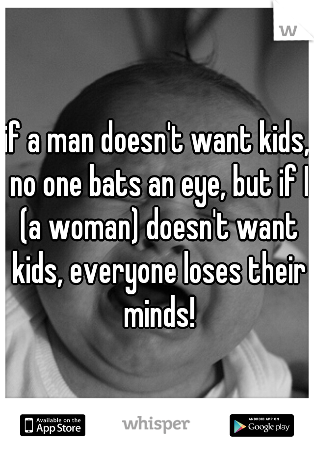 if a man doesn't want kids, no one bats an eye, but if I (a woman) doesn't want kids, everyone loses their minds!