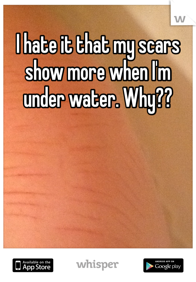 I hate it that my scars show more when I'm under water. Why?? 