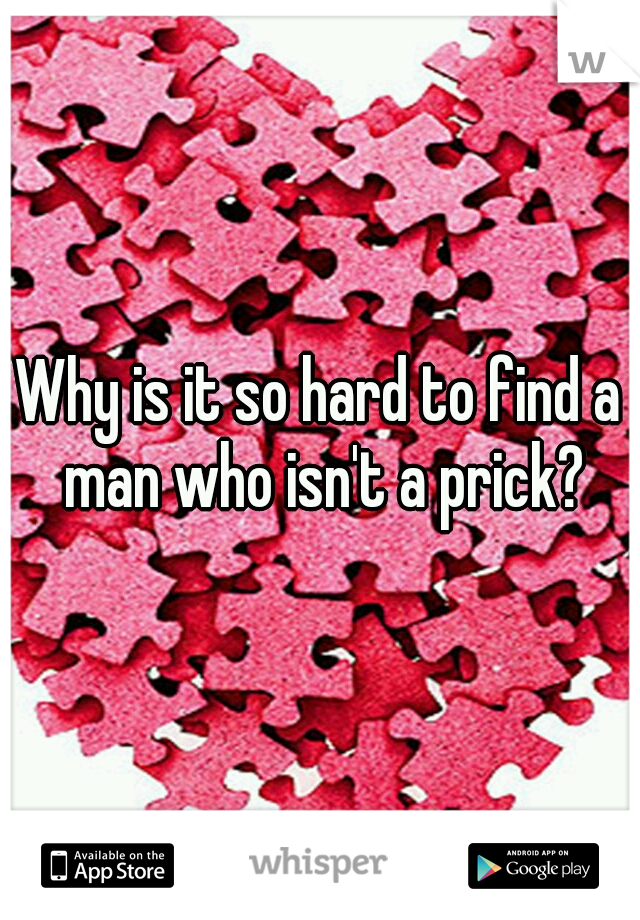 Why is it so hard to find a man who isn't a prick?