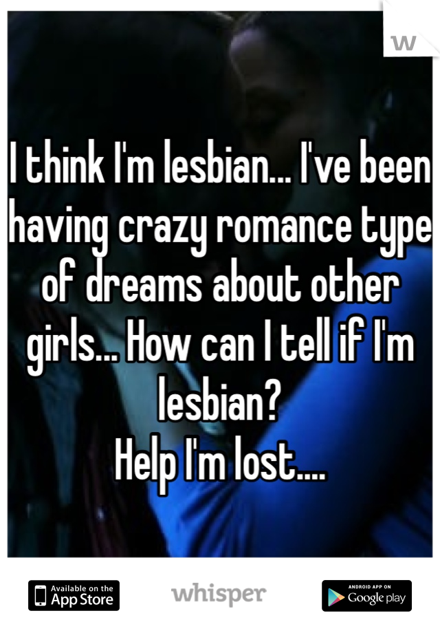 I think I'm lesbian... I've been having crazy romance type of dreams about other girls... How can I tell if I'm lesbian? 
Help I'm lost....