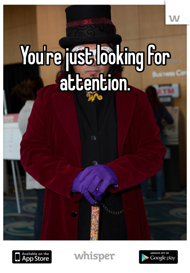 You're just looking for attention. 