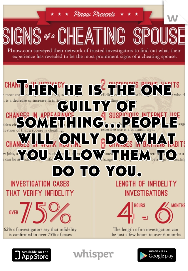 Then he is the one guilty of something...people will only do what you allow them to do to you.